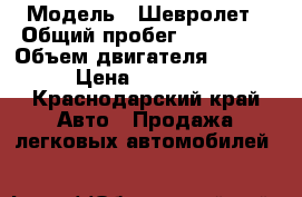  › Модель ­ Шевролет › Общий пробег ­ 132 000 › Объем двигателя ­ 1 500 › Цена ­ 115 000 - Краснодарский край Авто » Продажа легковых автомобилей   